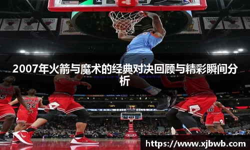 2007年火箭与魔术的经典对决回顾与精彩瞬间分析