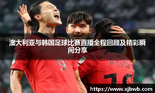澳大利亚与韩国足球比赛直播全程回顾及精彩瞬间分享
