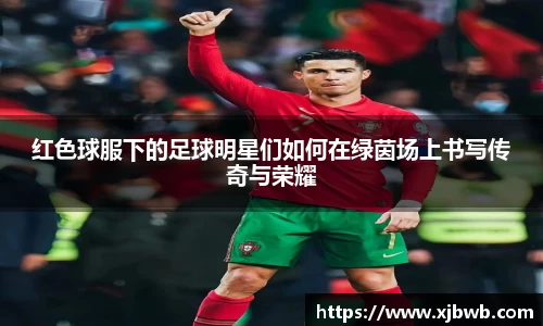 红色球服下的足球明星们如何在绿茵场上书写传奇与荣耀