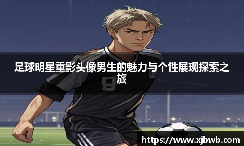 足球明星重影头像男生的魅力与个性展现探索之旅
