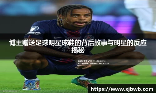 博主赠送足球明星球鞋的背后故事与明星的反应揭秘