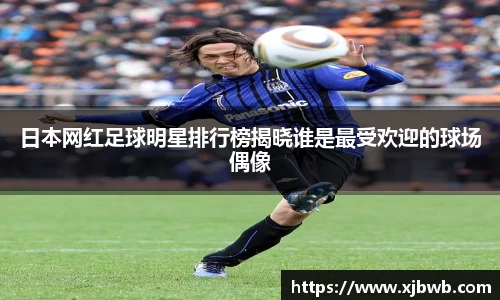 日本网红足球明星排行榜揭晓谁是最受欢迎的球场偶像