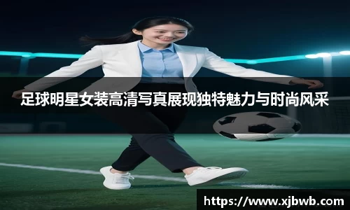 足球明星女装高清写真展现独特魅力与时尚风采