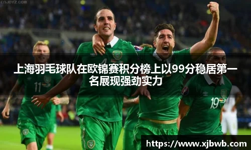 上海羽毛球队在欧锦赛积分榜上以99分稳居第一名展现强劲实力