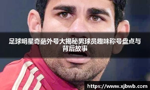 足球明星奇葩外号大揭秘男球员趣味称号盘点与背后故事