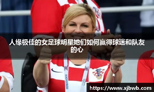 人缘极佳的女足球明星她们如何赢得球迷和队友的心